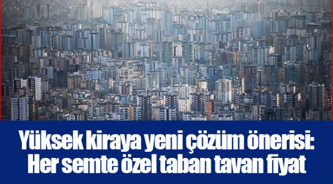 Yüksek kiraya yeni çözüm önerisi: Her semte özel taban tavan fiyat