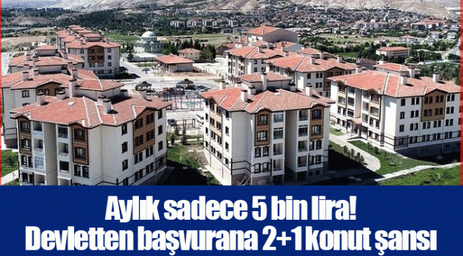 Aylık sadece 5 bin lira! Devletten başvurana 2+1 konut şansı