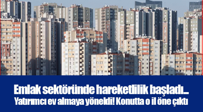 Emlak sektöründe hareketlilik başladı... Yatırımcı ev almaya yöneldi! Konutta o il öne çıktı