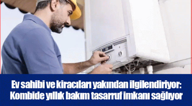 Ev sahibi ve kiracıları yakından ilgilendiriyor: Kombide yıllık bakım tasarruf imkanı sağlıyor