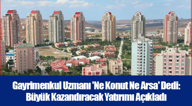 Gayrimenkul Uzmanı 'Ne Konut Ne Arsa' Dedi: Büyük Kazandıracak Yatırımı Açıkladı