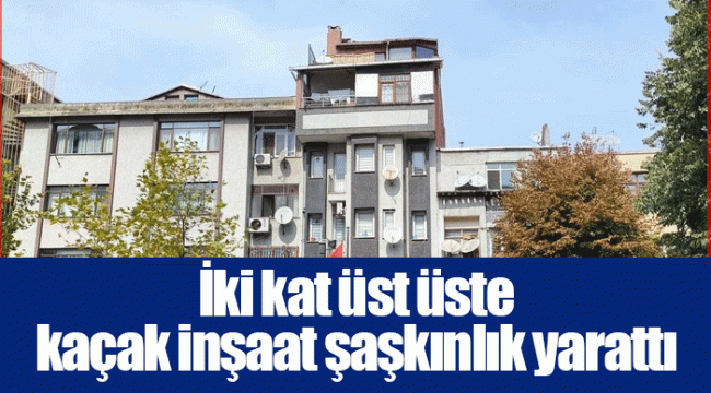 İki kat üst üste kaçak inşaat şaşkınlık yarattı