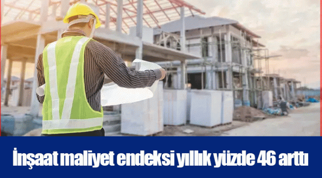 İnşaat maliyet endeksi yıllık yüzde 46 arttı