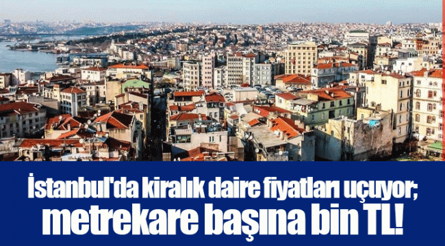 İstanbul'da kiralık daire fiyatları uçuyor; metrekare başına bin TL!