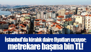 İstanbul'da kiralık daire fiyatları uçuyor; metrekare başına bin TL!