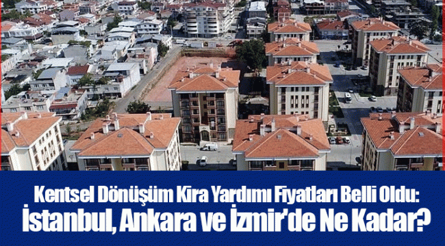 Kentsel Dönüşüm Kira Yardımı Fiyatları Belli Oldu: İstanbul, Ankara ve İzmir'de Ne Kadar?