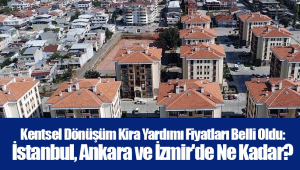 Kentsel Dönüşüm Kira Yardımı Fiyatları Belli Oldu: İstanbul, Ankara ve İzmir'de Ne Kadar?