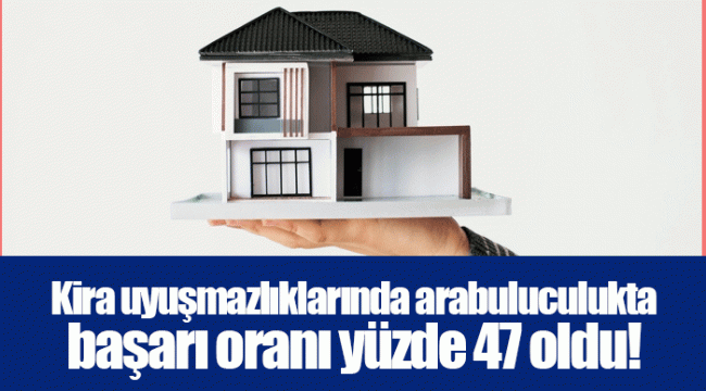 Kira uyuşmazlıklarında arabuluculukta başarı oranı yüzde 47 oldu!