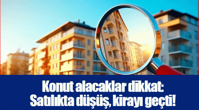 Konut alacaklar dikkat: Satılıkta düşüş, kirayı geçti!