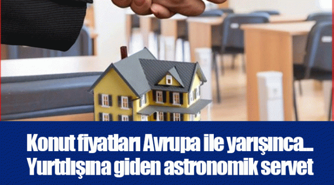 Konut fiyatları Avrupa ile yarışınca... Yurtdışına giden astronomik servet