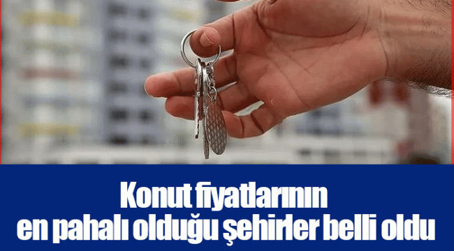 Konut fiyatlarının en pahalı olduğu şehirler belli oldu