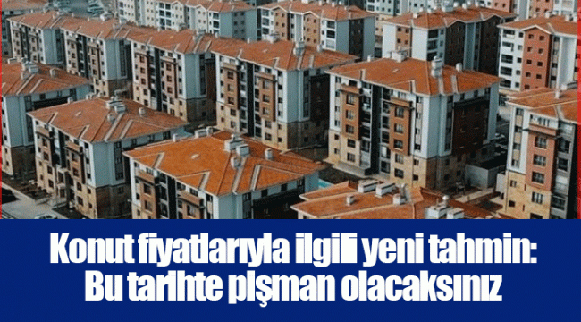 Konut fiyatlarıyla ilgili yeni tahmin: Bu tarihte pişman olacaksınız