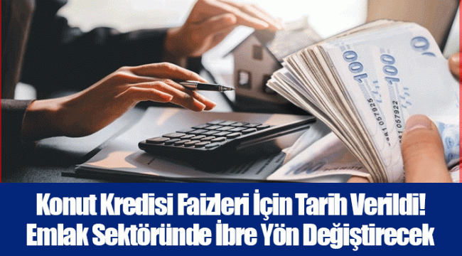 Konut Kredisi Faizleri İçin Tarih Verildi! Emlak Sektöründe İbre Yön Değiştirecek