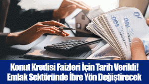 Konut Kredisi Faizleri İçin Tarih Verildi! Emlak Sektöründe İbre Yön Değiştirecek