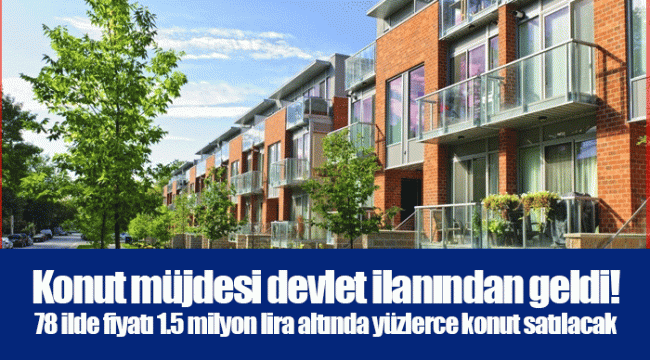 Konut müjdesi devlet ilanından geldi! 78 ilde fiyatı 1.5 milyon lira altında yüzlerce konut satılacak