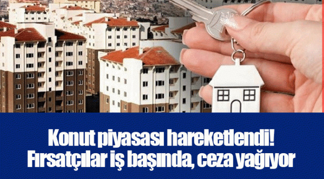 Konut piyasası hareketlendi! Fırsatçılar iş başında, ceza yağıyor