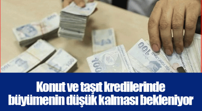 Konut ve taşıt kredilerinde büyümenin düşük kalması bekleniyor