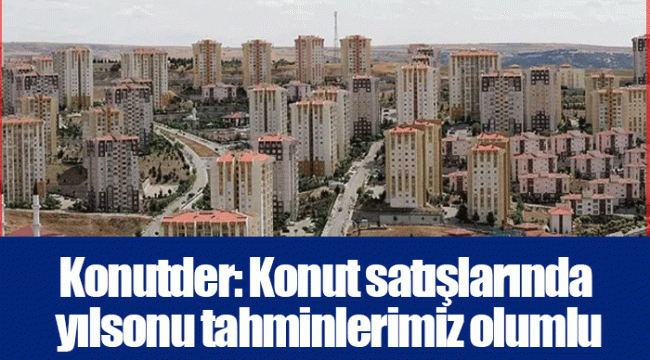 Konutder: Konut satışlarında yılsonu tahminlerimiz olumlu