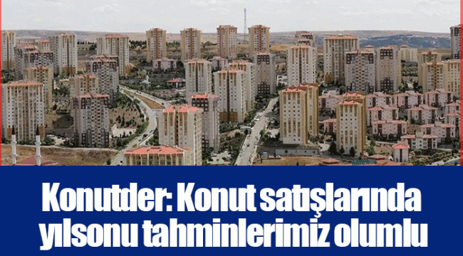 Konutder: Konut satışlarında yılsonu tahminlerimiz olumlu