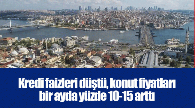 Kredi faizleri düştü, konut fiyatları bir ayda yüzde 10-15 arttı