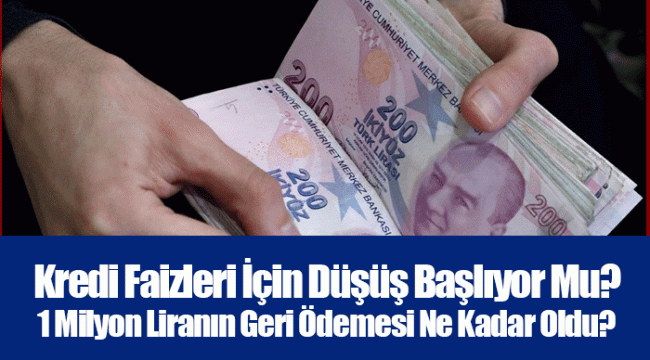 Kredi Faizleri İçin Düşüş Başlıyor Mu? 1 Milyon Liranın Geri Ödemesi Ne Kadar Oldu?