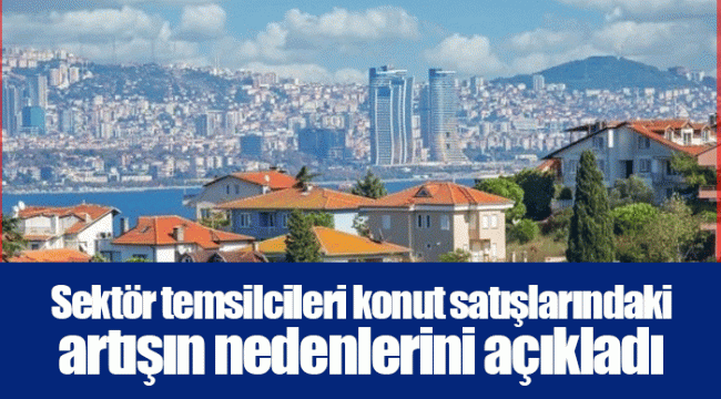 Sektör temsilcileri konut satışlarındaki artışın nedenlerini açıkladı