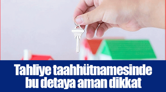 Tahliye taahhütnamesinde bu detaya aman dikkat