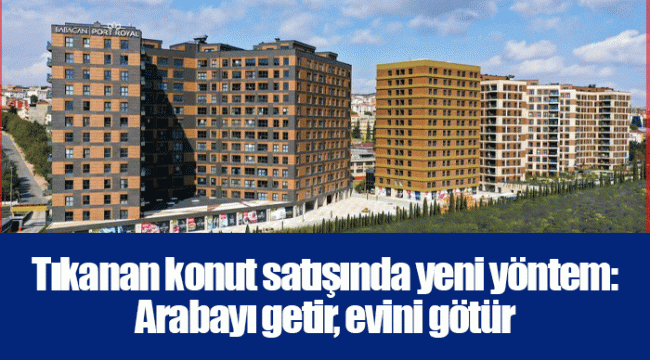 Tıkanan konut satışında yeni yöntem: Arabayı getir, evini götür