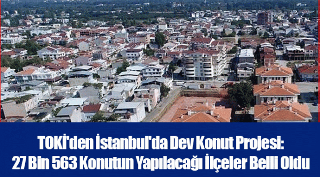 TOKİ'den İstanbul'da Dev Konut Projesi: 27 Bin 563 Konutun Yapılacağı İlçeler Belli Oldu