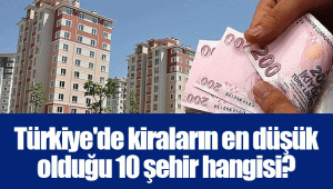 Türkiye'de kiraların en düşük olduğu 10 şehir hangisi?