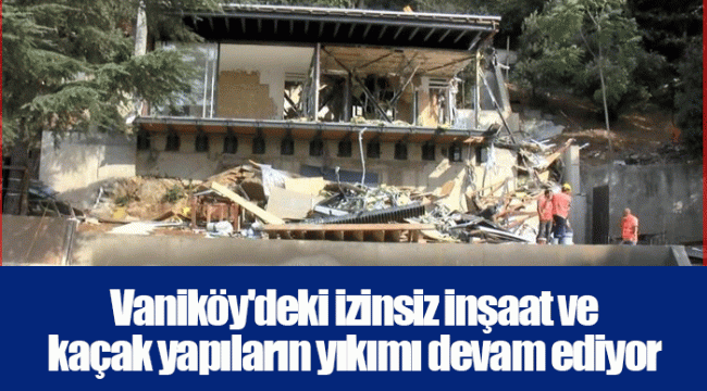 Vaniköy'deki izinsiz inşaat ve kaçak yapıların yıkımı devam ediyor