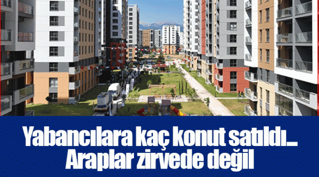 Yabancılara kaç konut satıldı... Araplar zirvede değil