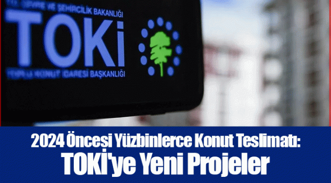 2024 Öncesi Yüzbinlerce Konut Teslimatı: TOKİ'ye Yeni Projeler