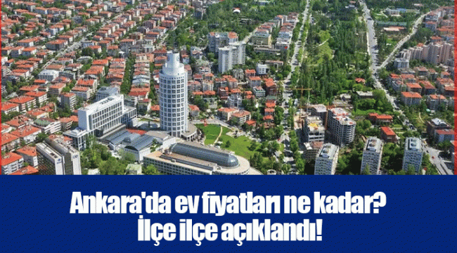 Ankara'da ev fiyatları ne kadar? İlçe ilçe açıklandı!