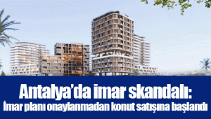 Antalya’da imar skandalı: İmar planı onaylanmadan konut satışına başlandı