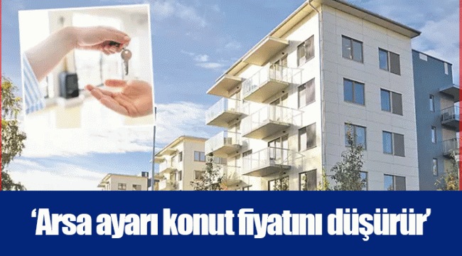 ‘Arsa ayarı konut fiyatını düşürür’