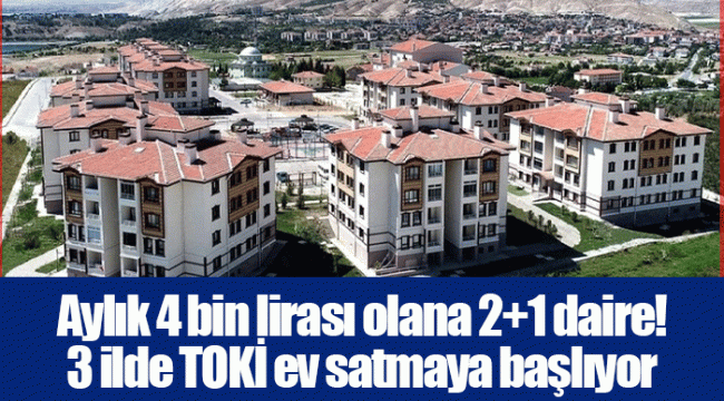 Aylık 4 bin lirası olana 2+1 daire! 3 ilde TOKİ ev satmaya başlıyor