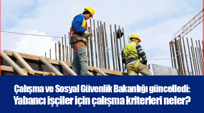 Çalışma ve Sosyal Güvenlik Bakanlığı güncelledi: Yabancı işçiler için çalışma kriterleri neler?