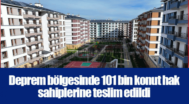 Deprem bölgesinde 101 bin konut hak sahiplerine teslim edildi