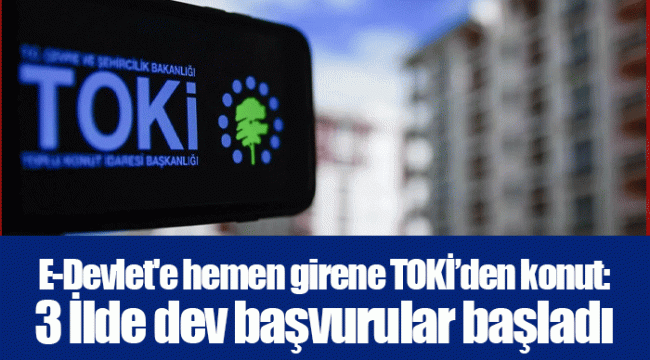 E-Devlet'e hemen girene TOKİ’den konut: 3 İlde dev başvurular başladı