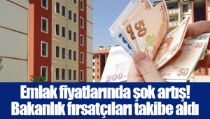 Emlak fiyatlarında şok artış! Bakanlık fırsatçıları takibe aldı