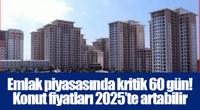 Emlak piyasasında kritik 60 gün! Konut fiyatları 2025’te artabilir