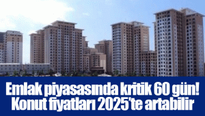 Emlak piyasasında kritik 60 gün! Konut fiyatları 2025’te artabilir