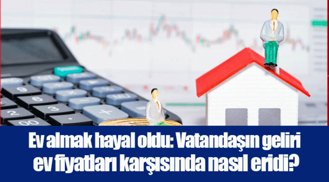 Ev almak hayal oldu: Vatandaşın geliri ev fiyatları karşısında nasıl eridi?