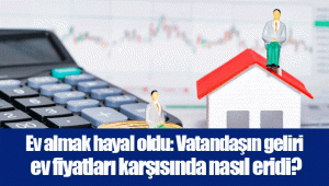 Ev almak hayal oldu: Vatandaşın geliri ev fiyatları karşısında nasıl eridi?