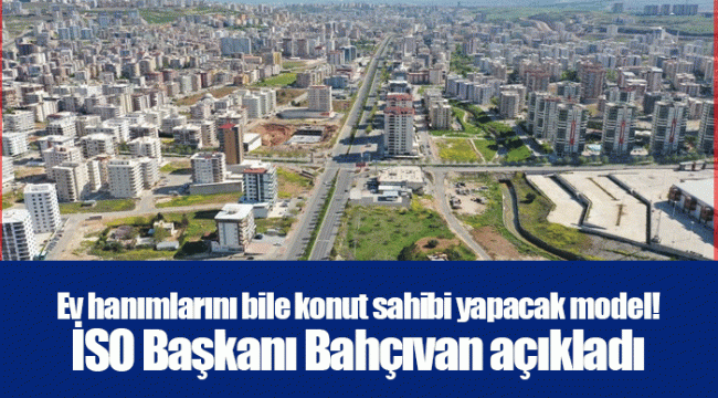 Ev hanımlarını bile konut sahibi yapacak model! İSO Başkanı Bahçıvan açıkladı