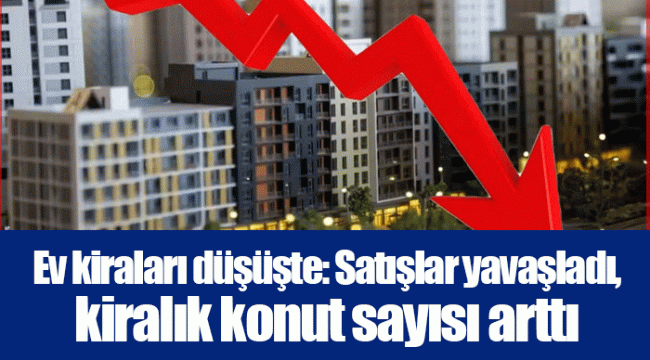 Ev kiraları düşüşte: Satışlar yavaşladı, kiralık konut sayısı arttı