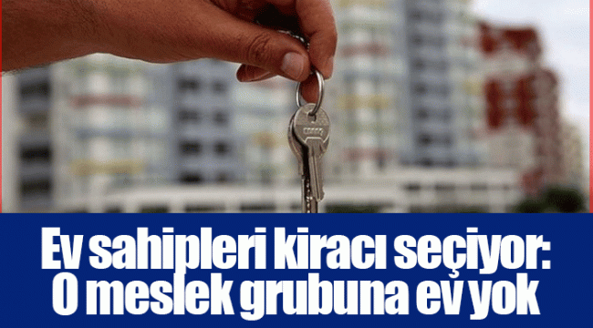 Ev sahipleri kiracı seçiyor: O meslek grubuna ev yok