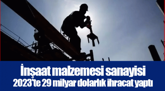 İnşaat malzemesi sanayisi 2023'te 29 milyar dolarlık ihracat yaptı