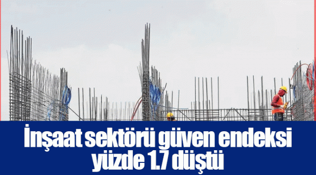 İnşaat sektörü güven endeksi yüzde 1.7 düştü..